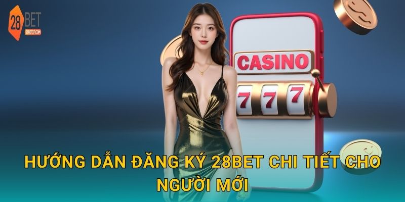 Hướng dẫn đăng ký 28bet chi tiết cho người mới