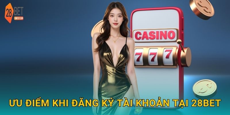Ưu điểm khi đăng ký tài khoản tại 28bet